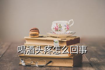 喝酒頭疼怎么回事