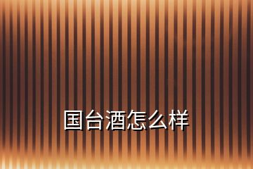 國臺(tái)酒怎么樣