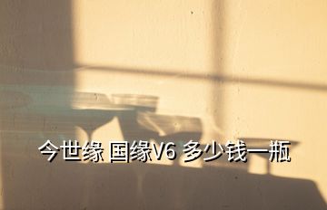 今世緣 國緣V6 多少錢一瓶