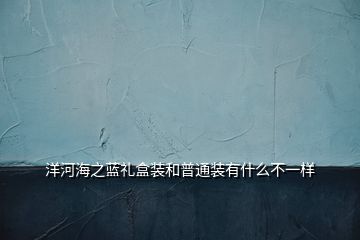 洋河海之藍禮盒裝和普通裝有什么不一樣