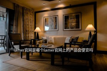 lamer官網(wǎng)是哪個(gè)lamer官網(wǎng)上的產(chǎn)品會(huì)便宜嗎