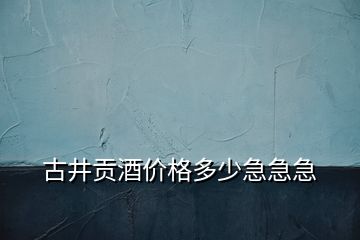 古井貢酒價格多少急急急