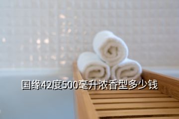 國(guó)緣42度500毫升濃香型多少錢(qián)