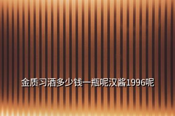 金質(zhì)習(xí)酒多少錢一瓶呢漢醬1996呢