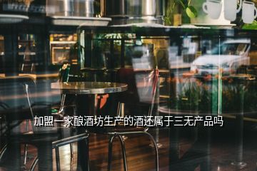 加盟一家釀酒坊生產(chǎn)的酒還屬于三無(wú)產(chǎn)品嗎