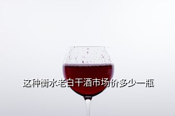 這種衡水老白干酒市場價多少一瓶