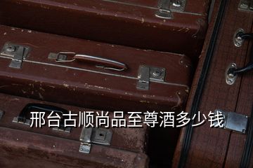 邢臺(tái)古順尚品至尊酒多少錢