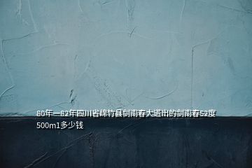 80年一82年四川省綿竹縣劍南春大道出的劍南春52度500m1多少錢