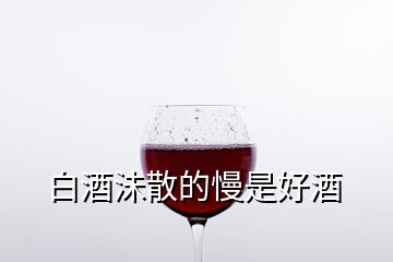 白酒沬散的慢是好酒