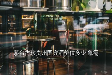 茅臺古珍貴州國賓酒價(jià)位多少 急需