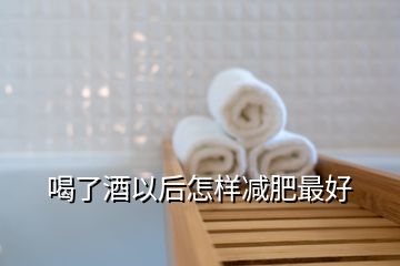 喝了酒以后怎樣減肥最好