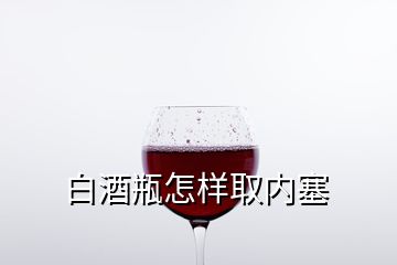 白酒瓶怎樣取內(nèi)塞