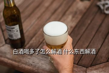 白酒喝多了怎么解酒 什么東西解酒