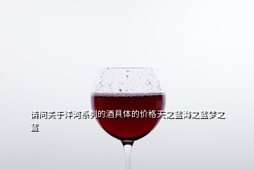 請問關(guān)于洋河系列的酒具體的價格天之藍海之藍夢之藍