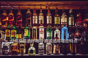 臺(tái)灣高粱酒好喝嗎 高粱酒有哪些特點(diǎn)