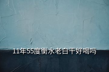 11年55度衡水老白干好喝嗎