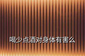 喝少點(diǎn)酒對(duì)身體有害么