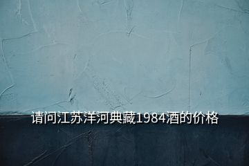 請問江蘇洋河典藏1984酒的價(jià)格