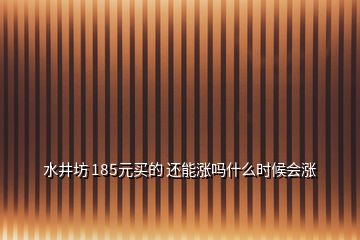 水井坊 185元買的 還能漲嗎什么時候會漲