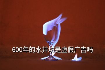 600年的水井坊是虛假廣告嗎