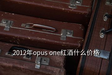 2012年opus one紅酒什么價格