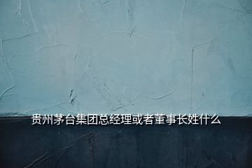 貴州茅臺集團總經理或者董事長姓什么