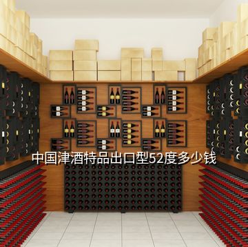 中國津酒特品出口型52度多少錢