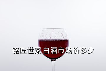 銘匠世家 白酒市場(chǎng)價(jià)多少