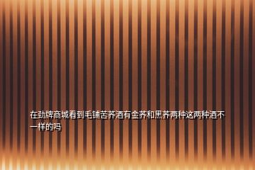 在勁牌商城看到毛鋪苦蕎酒有金蕎和黑蕎兩種這兩種酒不一樣的嗎