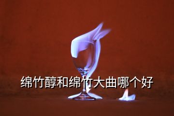 綿竹醇和綿竹大曲哪個好