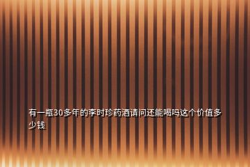 有一瓶30多年的李時珍藥酒請問還能喝嗎這個價值多少錢