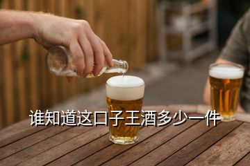 誰知道這口子王酒多少一件