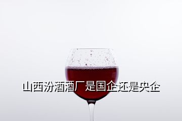 山西汾酒酒廠是國(guó)企還是央企