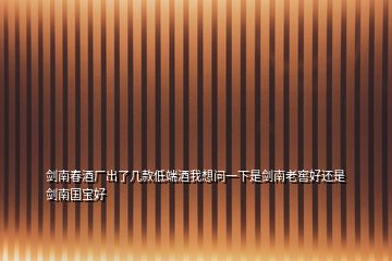 劍南春酒廠出了幾款低端酒我想問一下是劍南老窖好還是劍南國寶好