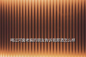 喝過(guò)河套老窖的朋友告訴我那酒怎么樣