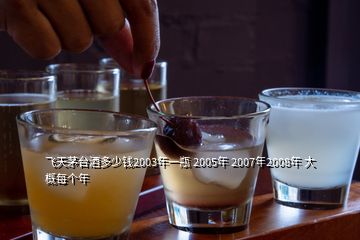 飛天茅臺(tái)酒多少錢2003年一瓶 2005年 2007年2008年 大概每個(gè)年