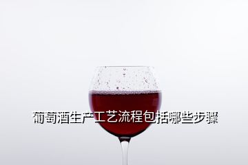 葡萄酒生產(chǎn)工藝流程包括哪些步驟