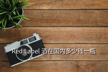 Red Label 酒在國(guó)內(nèi)多少錢一瓶