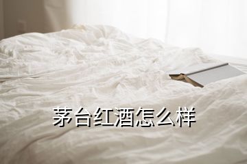 茅臺(tái)紅酒怎么樣