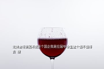 沱牌舍得集團(tuán)聽(tīng)說(shuō)是個(gè)國(guó)企我是應(yīng)屆畢業(yè)生這個(gè)值不值得去  搜