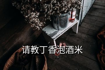 請教丁香泡酒米