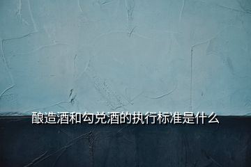 釀造酒和勾兌酒的執(zhí)行標(biāo)準(zhǔn)是什么