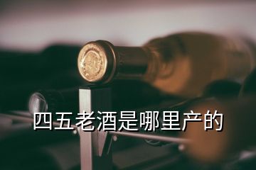 四五老酒是哪里產的