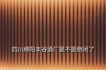 四川綿陽豐谷酒廠是不是倒閉了