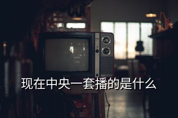 現(xiàn)在中央一套播的是什么