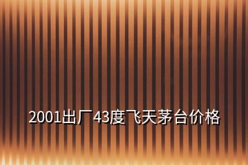 2001出廠43度飛天茅臺價格