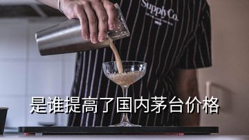 是誰(shuí)提高了國(guó)內(nèi)茅臺(tái)價(jià)格