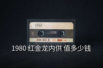 1980 紅金龍內(nèi)供 值多少錢(qián)