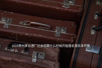 2019貴州茅臺酒廠社會招聘什么時候開始報名報名條件是什么