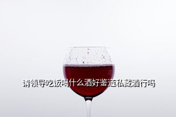 請(qǐng)領(lǐng)導(dǎo)吃飯喝什么酒好鑒道私藏酒行嗎